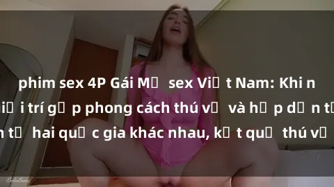 phim sex 4P Gái Mỹ sex Việt Nam: Khi nền công nghiệp giải trí gặp phong cách thú vị và hấp dẫn từ hai quốc gia khác nhau, kết quả thú vị không thể bỏ qua.
