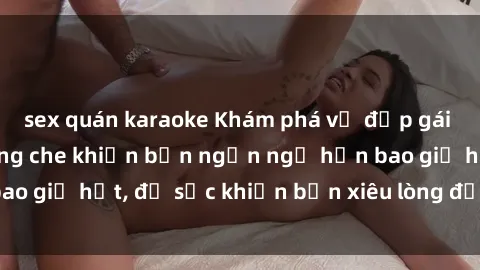 sex quán karaoke Khám phá vẻ đẹp gái Việt Nam nude không che khiến bạn ngẩn ngơ hơn bao giờ hết, đủ sức khiến bạn xiêu lòng đến ngất ngây