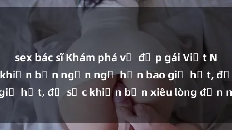 sex bác sĩ Khám phá vẻ đẹp gái Việt Nam nude không che khiến bạn ngẩn ngơ hơn bao giờ hết, đủ sức khiến bạn xiêu lòng đến ngất ngây