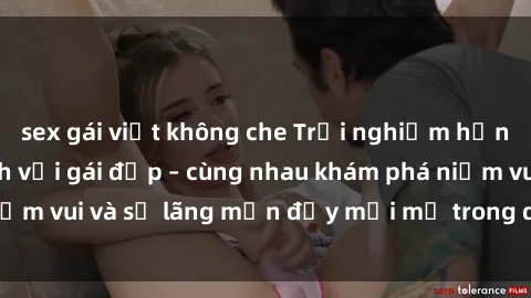sex gái việt không che Trải nghiệm hạnh phúc khi làm tình với gái đẹp – cùng nhau khám phá niềm vui và sự lãng mạn đầy mới mẻ trong quan hệ của bạn.
