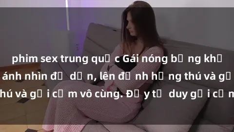 phim sex trung quốc Gái nóng bỏng khỏa thân khiến mọi ánh nhìn đổ dồn, lên đỉnh hứng thú và gợi cảm vô cùng. Đầy tư duy gợi cảm và quyến rũ.