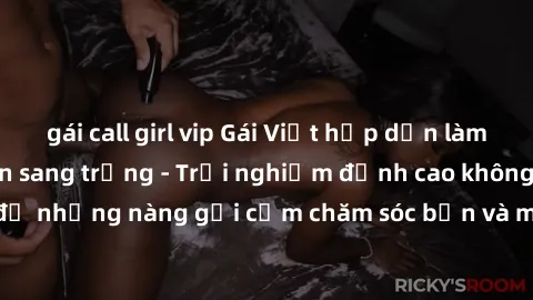 gái call girl vip Gái Việt hấp dẫn làm tình tại khách sạn sang trọng - Trải nghiệm đỉnh cao không thể bỏ lỡ! Hãy để những nàng gợi cảm chăm sóc bạn và mang đến cho bạn những phút giây đê mê không thể 
