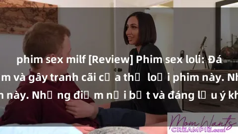 phim sex milf [Review] Phim sex loli: Đánh giá về sự gợi cảm và gây tranh cãi của thể loại phim này. Những điểm nổi bật và đáng lưu ý khi xem phim loli.