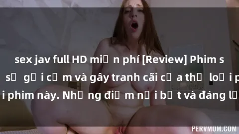 sex jav full HD miễn phí [Review] Phim sex loli: Đánh giá về sự gợi cảm và gây tranh cãi của thể loại phim này. Những điểm nổi bật và đáng lưu ý khi xem phim loli.