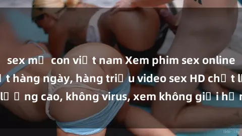 sex mẹ con việt nam Xem phim sex online miễn phí, cập nhật hàng ngày, hàng triệu video sex HD chất lượng cao, không virus, xem không giới hạn, hoàn toàn miễn phí.