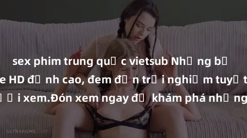 sex phim trung quốc vietsub Những bộ phim sex không che HD đỉnh cao, đem đến trải nghiệm tuyệt vời cho người xem.Đón xem ngay để khám phá những cảnh quay đẹp mắt và kích thích.