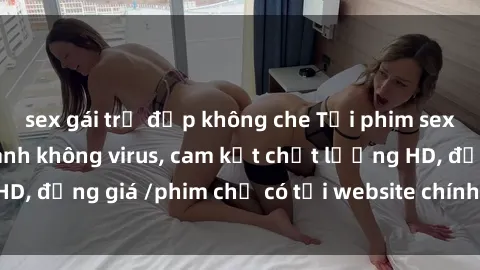 sex gái trẻ đẹp không che Tải phim sex mới nhất cực nhanh không virus, cam kết chất lượng HD, đồng giá /phim chỉ có tại website chính thức. Đặt ngay!