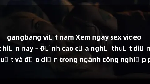 gangbang việt nam Xem ngay sex video Việt Nam hot nhất hiện nay – Đỉnh cao của nghệ thuật diễn xuất và đạo diễn trong ngành công nghiệp phim người lớn tại đây!