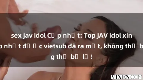 sex jav idol Cập nhật: Top JAV idol xinh đẹp nhất được vietsub đã ra mắt, không thể bỏ lỡ!