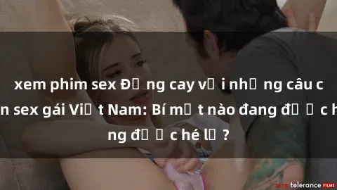 xem phim sex Đắng cay với những câu chuyện sex gái Việt Nam: Bí mật nào đang được hé lộ?