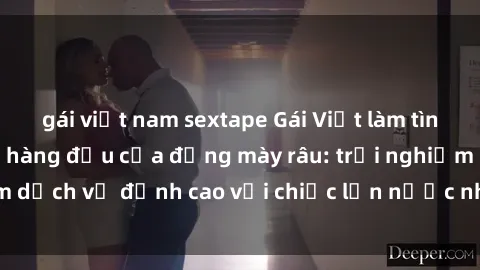 gái việt nam sextape Gái Việt làm tình phục vụ nhu cầu hàng đầu của đấng mày râu: trải nghiệm dịch vụ đỉnh cao với chiếc lồn nước nhiều và ngọt ngào.