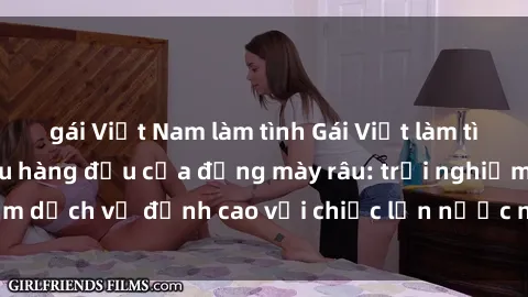gái Việt Nam làm tình Gái Việt làm tình phục vụ nhu cầu hàng đầu của đấng mày râu: trải nghiệm dịch vụ đỉnh cao với chiếc lồn nước nhiều và ngọt ngào.
