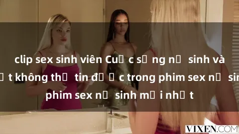 clip sex sinh viên Cuộc sống nữ sinh và những bí mật không thể tin được trong phim sex nữ sinh mới nhất