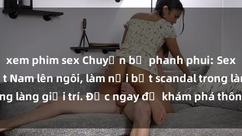xem phim sex Chuyện bị phanh phui: Sex người mẫu Việt Nam lên ngôi, làm nổi bật scandal trong làng giải trí. Đọc ngay để khám phá thông tin mới nhất!
