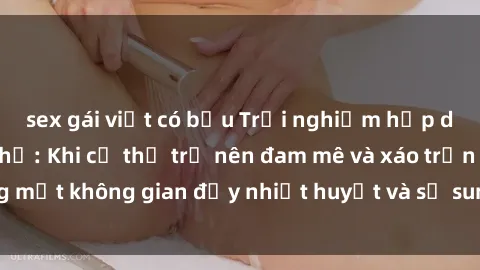 sex gái việt có bầu Trải nghiệm hấp dẫn của sex tập thể: Khi cơ thể trở nên đam mê và xáo trộn trong một không gian đầy nhiệt huyết và sự sung sướng đầy ấn tượng.