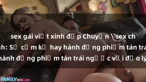 sex gái việt xinh đẹp Chuyện 'sex chị dâu' trong gia đình: Sự cấm kỵ hay hành động phiếm tán trái ngược với đạo lý?