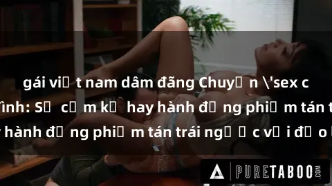 gái việt nam dâm đãng Chuyện 'sex chị dâu' trong gia đình: Sự cấm kỵ hay hành động phiếm tán trái ngược với đạo lý?