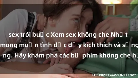sex trói buộc Xem sex không che Nhật Bản để thỏa mãn mong muốn tình dục đầy kích thích và sống động. Hãy khám phá các bộ phim không che hấp dẫn ngay hôm nay!