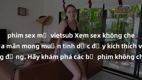 phim sex mỹ vietsub Xem sex không che Nhật Bản để thỏa mãn mong muốn tình dục đầy kích thích và sống động. Hãy khám phá các bộ phim không che hấp dẫn ngay hôm nay!