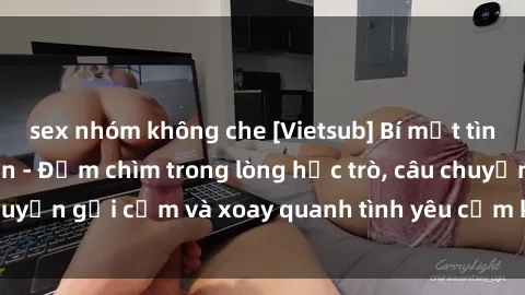 sex nhóm không che [Vietsub] Bí mật tình dục của giáo viên - Đắm chìm trong lòng học trò, câu chuyện gợi cảm và xoay quanh tình yêu cấm kỵ đầy kích thích.