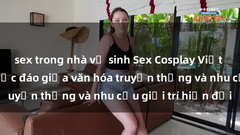 sex trong nhà vệ sinh Sex Cosplay Việt Nam: Sự kết hợp độc đáo giữa văn hóa truyền thống và nhu cầu giải trí hiện đại