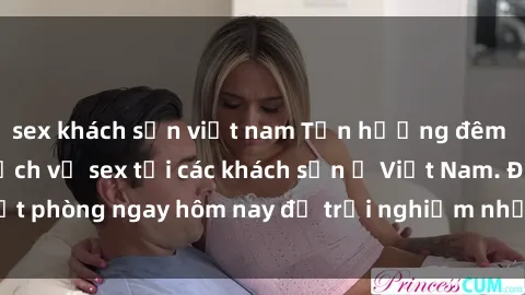 sex khách sạn việt nam Tận hưởng đêm thăng hoa cùng dịch vụ sex tại các khách sạn ở Việt Nam. Đặt phòng ngay hôm nay để trải nghiệm những khoái cảm độc đáo.