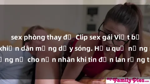 sex phòng thay đồ Clip sex gái Việt bị lộ gây chấn động, khiến dân mạng dậy sóng. Hậu quả nặng nề cho nạn nhân khi tin đồn lan rộng trên mạng xã hội.