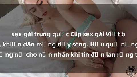 sex gái trung quốc Clip sex gái Việt bị lộ gây chấn động, khiến dân mạng dậy sóng. Hậu quả nặng nề cho nạn nhân khi tin đồn lan rộng trên mạng xã hội.