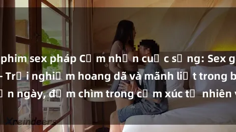 phim sex pháp Cảm nhận cuộc sống: Sex gái Việt ngoài trời - Trải nghiệm hoang dã và mãnh liệt trong bản ngày, đắm chìm trong cảm xúc tự nhiên và sự giao thoa tình yêu.