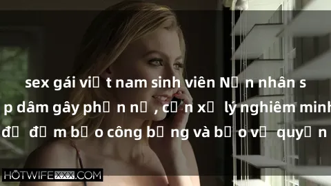 sex gái việt nam sinh viên Nạn nhân sex Việt Nam bị hiếp dâm gây phẫn nộ, cần xử lý nghiêm minh để đảm bảo công bằng và bảo vệ quyền lợi của người bị hại.