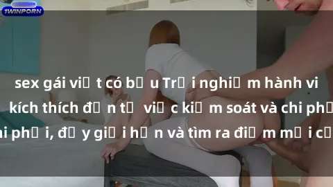 sex gái việt có bầu Trải nghiệm hành vi sex trói buộc: Sự kích thích đến từ việc kiểm soát và chi phối, đẩy giới hạn và tìm ra điểm mới của niềm hứng thú.