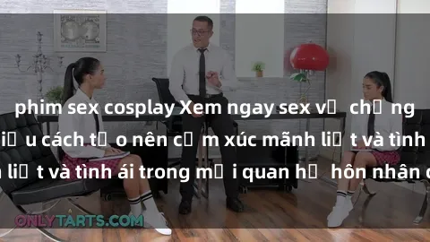 phim sex cosplay Xem ngay sex vợ chồng vietsub để tìm hiểu cách tạo nên cảm xúc mãnh liệt và tình ái trong mối quan hệ hôn nhân của bạn!