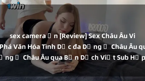 sex camera ẩn [Review] Sex Châu Âu Vietsub: Cùng Khám Phá Văn Hóa Tình Dục đa Dạng ở Châu Âu qua Bản Dịch Việt Sub Hấp Dẫn