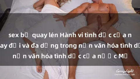 sex bị quay lén Hành vi tình dục của người Mỹ: Sự thay đổi và đa dạng trong nền văn hóa tình dục của nước Mỹ