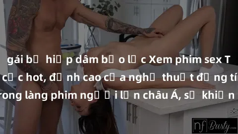 gái bị hiếp dâm bạo lực Xem phim sex Trung Quốc vietsub cực hot, đỉnh cao của nghệ thuật đồng tính trong làng phim người lớn châu Á, sẽ khiến bạn mãn nhãn không thôi.