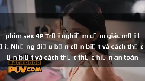 phim sex 4P Trải nghiệm cảm giác mới lạ với sex ngoài trời: Những điều bạn cần biết và cách thức thực hiện an toàn