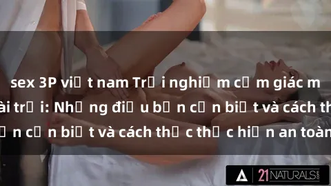 sex 3P việt nam Trải nghiệm cảm giác mới lạ với sex ngoài trời: Những điều bạn cần biết và cách thức thực hiện an toàn