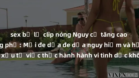 sex bị lộ clip nóng Nguy cơ tăng cao về sex ngoài đường phố: Mối đe dọa đe dọa nguy hiểm và hậu quả xấu từ việc thực hành hành vi tình dục không an toàn ngoài đường phố