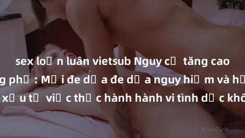 sex loạn luân vietsub Nguy cơ tăng cao về sex ngoài đường phố: Mối đe dọa đe dọa nguy hiểm và hậu quả xấu từ việc thực hành hành vi tình dục không an toàn ngoài đường phố