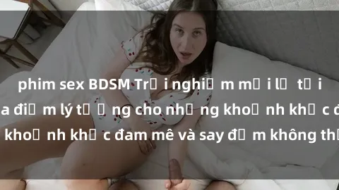 phim sex BDSM Trải nghiệm mới lạ tại sex nhà nghỉ: Địa điểm lý tưởng cho những khoảnh khắc đam mê và say đắm không thể quên!