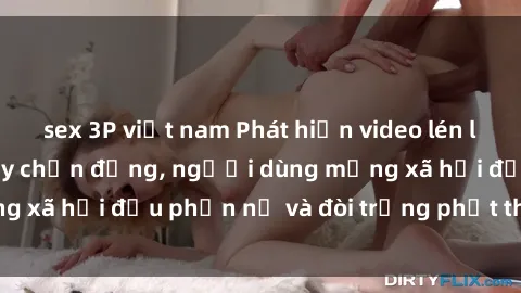 sex 3P việt nam Phát hiện video lén lút sex nhà nghỉ gây chấn động, người dùng mạng xã hội đều phẫn nộ và đòi trừng phạt thật nặng.