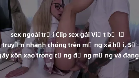 sex ngoài trời Clip sex gái Việt bị lộ gây chấn động, lan truyền nhanh chóng trên mạng xã hội. Sự việc đã gây xôn xao trong cộng đồng mạng và đang được công an điều tra làm rõ.