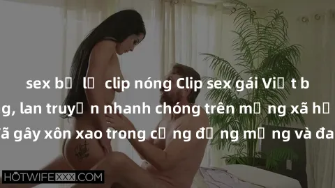 sex bị lộ clip nóng Clip sex gái Việt bị lộ gây chấn động, lan truyền nhanh chóng trên mạng xã hội. Sự việc đã gây xôn xao trong cộng đồng mạng và đang được công an điều tra làm rõ.