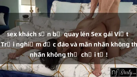 sex khách sạn bị quay lén Sex gái Việt ngoài trời: Trải nghiệm độc đáo và mãn nhãn không thể chối từ!