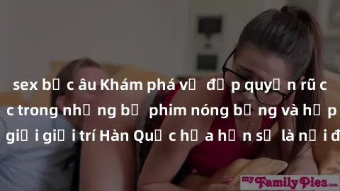 sex bắc âu Khám phá vẻ đẹp quyến rũ của sex gái Hàn Quốc trong những bộ phim nóng bỏng và hấp dẫn nhất. Thế giới giải trí Hàn Quốc hứa hẹn sẽ là nơi đem lại những trải nghiệm đầy kích thích và mới mẻ.