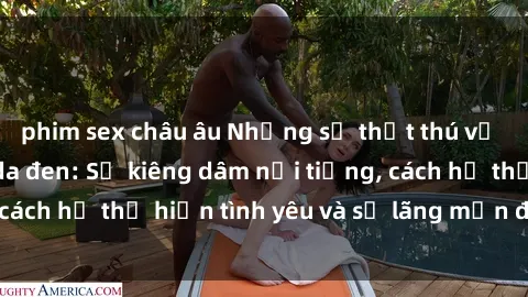 phim sex châu âu Những sự thật thú vị về sex ở người da đen: Sự kiêng dâm nổi tiếng, cách họ thể hiện tình yêu và sự lãng mạn đặc biệt