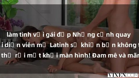 làm tình với gái đẹp Những cảnh quay sex nóng bỏng với diễn viên mỹ Latinh sẽ khiến bạn không thể rời mắt khỏi màn hình! Đam mê và mãnh liệt, đầy cuốn hút!