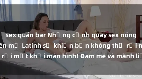sex quán bar Những cảnh quay sex nóng bỏng với diễn viên mỹ Latinh sẽ khiến bạn không thể rời mắt khỏi màn hình! Đam mê và mãnh liệt, đầy cuốn hút!