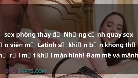 sex phòng thay đồ Những cảnh quay sex nóng bỏng với diễn viên mỹ Latinh sẽ khiến bạn không thể rời mắt khỏi màn hình! Đam mê và mãnh liệt, đầy cuốn hút!