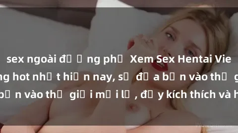 sex ngoài đường phố Xem Sex Hentai Vietsub không che đang hot nhất hiện nay, sẽ đưa bạn vào thế giới mới lạ, đầy kích thích và hứng thú.